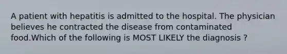 A patient with hepatitis is admitted to the hospital. The physician believes he contracted the disease from contaminated food.Which of the following is MOST LIKELY the diagnosis ?