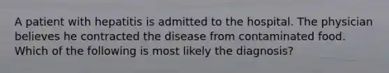 A patient with hepatitis is admitted to the hospital. The physician believes he contracted the disease from contaminated food. Which of the following is most likely the diagnosis?