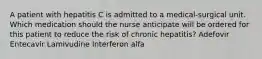 A patient with hepatitis C is admitted to a medical-surgical unit. Which medication should the nurse anticipate will be ordered for this patient to reduce the risk of chronic hepatitis? Adefovir Entecavir Lamivudine Interferon alfa