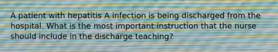 A patient with hepatitis A infection is being discharged from the hospital. What is the most important instruction that the nurse should include in the discharge teaching?