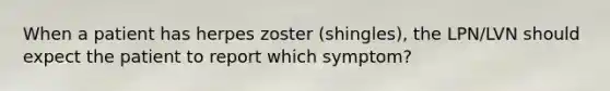 When a patient has herpes zoster (shingles), the LPN/LVN should expect the patient to report which symptom?