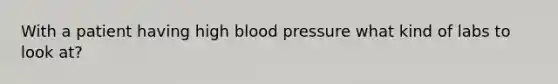 With a patient having high blood pressure what kind of labs to look at?