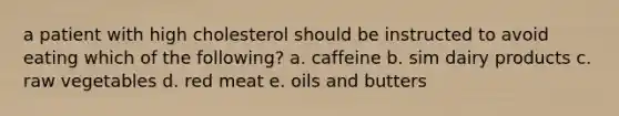 a patient with high cholesterol should be instructed to avoid eating which of the following? a. caffeine b. sim dairy products c. raw vegetables d. red meat e. oils and butters