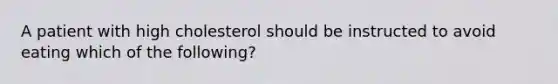 A patient with high cholesterol should be instructed to avoid eating which of the following?