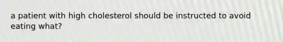 a patient with high cholesterol should be instructed to avoid eating what?