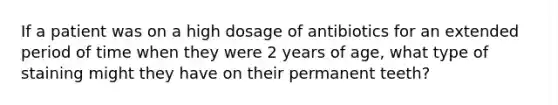 If a patient was on a high dosage of antibiotics for an extended period of time when they were 2 years of age, what type of staining might they have on their permanent teeth?