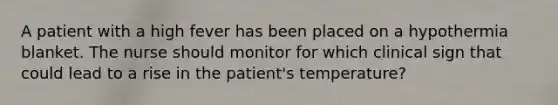 A patient with a high fever has been placed on a hypothermia blanket. The nurse should monitor for which clinical sign that could lead to a rise in the patient's temperature?