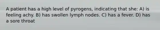 A patient has a high level of pyrogens, indicating that she: A) is feeling achy. B) has swollen lymph nodes. C) has a fever. D) has a sore throat