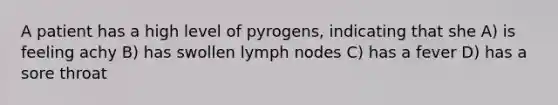 A patient has a high level of pyrogens, indicating that she A) is feeling achy B) has swollen lymph nodes C) has a fever D) has a sore throat