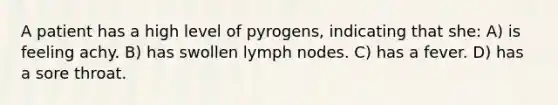 A patient has a high level of pyrogens, indicating that she: A) is feeling achy. B) has swollen lymph nodes. C) has a fever. D) has a sore throat.