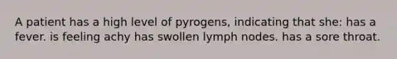 A patient has a high level of pyrogens, indicating that she: has a fever. is feeling achy has swollen lymph nodes. has a sore throat.