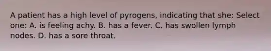 A patient has a high level of pyrogens, indicating that she: Select one: A. is feeling achy. B. has a fever. C. has swollen lymph nodes. D. has a sore throat.