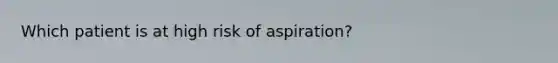 Which patient is at high risk of aspiration?