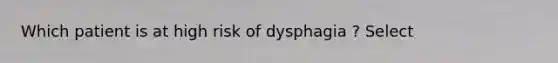 Which patient is at high risk of dysphagia ? Select