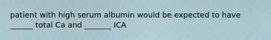 patient with high serum albumin would be expected to have ______ total Ca and _______ ICA