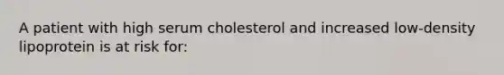 A patient with high serum cholesterol and increased low-density lipoprotein is at risk for: