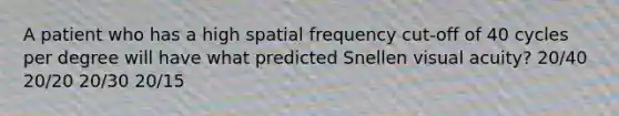 A patient who has a high spatial frequency cut-off of 40 cycles per degree will have what predicted Snellen visual acuity? 20/40 20/20 20/30 20/15