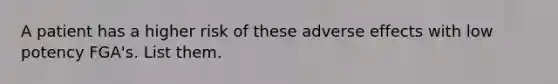 A patient has a higher risk of these adverse effects with low potency FGA's. List them.