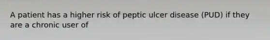 A patient has a higher risk of peptic ulcer disease (PUD) if they are a chronic user of