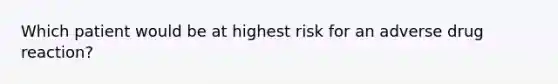 Which patient would be at highest risk for an adverse drug reaction?