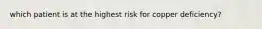 which patient is at the highest risk for copper deficiency?