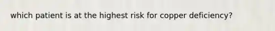 which patient is at the highest risk for copper deficiency?