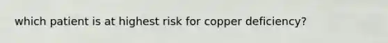 which patient is at highest risk for copper deficiency?