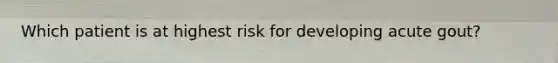 Which patient is at highest risk for developing acute gout?