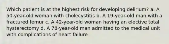 Which patient is at the highest risk for developing delirium? a. A 50-year-old woman with cholecystitis b. A 19-year-old man with a fractured femur c. A 42-year-old woman having an elective total hysterectomy d. A 78-year-old man admitted to the medical unit with complications of heart failure