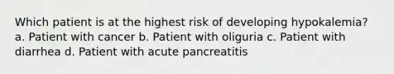 Which patient is at the highest risk of developing hypokalemia? a. Patient with cancer b. Patient with oliguria c. Patient with diarrhea d. Patient with acute pancreatitis