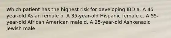 Which patient has the highest risk for developing IBD a. A 45-year-old Asian female b. A 35-year-old Hispanic female c. A 55-year-old African American male d. A 25-year-old Ashkenazic Jewish male