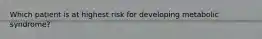 Which patient is at highest risk for developing metabolic syndrome?