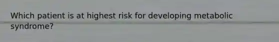 Which patient is at highest risk for developing metabolic syndrome?