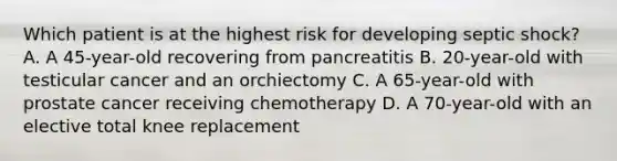 Which patient is at the highest risk for developing septic shock? A. A 45-year-old recovering from pancreatitis B. 20-year-old with testicular cancer and an orchiectomy C. A 65-year-old with prostate cancer receiving chemotherapy D. A 70-year-old with an elective total knee replacement