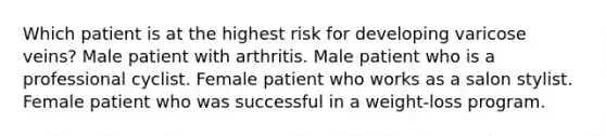 Which patient is at the highest risk for developing varicose veins? Male patient with arthritis. Male patient who is a professional cyclist. Female patient who works as a salon stylist. Female patient who was successful in a weight-loss program.