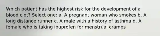 Which patient has the highest risk for the development of a blood clot? Select one: a. A pregnant woman who smokes b. A long distance runner c. A male with a history of asthma d. A female who is taking ibuprofen for menstrual cramps