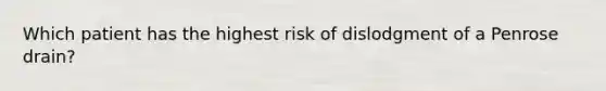 Which patient has the highest risk of dislodgment of a Penrose drain?