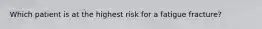 Which patient is at the highest risk for a fatigue fracture?