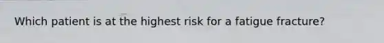 Which patient is at the highest risk for a fatigue fracture?