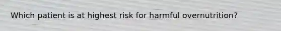 Which patient is at highest risk for harmful overnutrition?