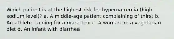 Which patient is at the highest risk for hypernatremia (high sodium level)? a. A middle-age patient complaining of thirst b. An athlete training for a marathon c. A woman on a vegetarian diet d. An infant with diarrhea