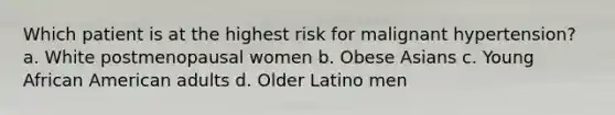 Which patient is at the highest risk for malignant hypertension? a. White postmenopausal women b. Obese Asians c. Young African American adults d. Older Latino men