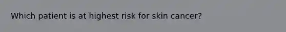 Which patient is at highest risk for skin cancer?