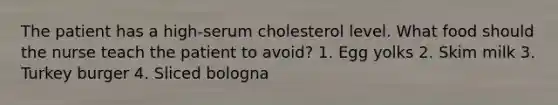 The patient has a high-serum cholesterol level. What food should the nurse teach the patient to avoid? 1. Egg yolks 2. Skim milk 3. Turkey burger 4. Sliced bologna