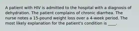 A patient with HIV is admitted to the hospital with a diagnosis of dehydration. The patient complains of chronic diarrhea. The nurse notes a 15-pound weight loss over a 4-week period. The most likely explanation for the patient's condition is ____.