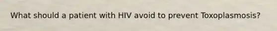 What should a patient with HIV avoid to prevent Toxoplasmosis?