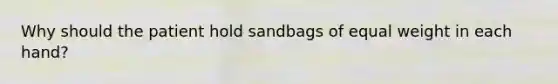 Why should the patient hold sandbags of equal weight in each hand?