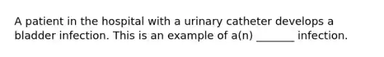 A patient in the hospital with a urinary catheter develops a bladder infection. This is an example of a(n) _______ infection.