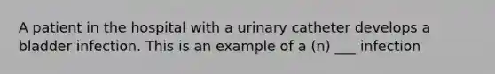 A patient in the hospital with a urinary catheter develops a bladder infection. This is an example of a (n) ___ infection