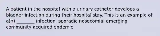 A patient in the hospital with a urinary catheter develops a bladder infection during their hospital stay. This is an example of a(n) ________ infection. sporadic nosocomial emerging community acquired endemic